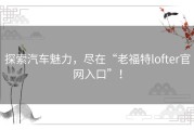 探索汽车魅力，尽在“老福特lofter官网入口”！