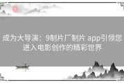 成为大导演：9制片厂制片 app引领您进入电影创作的精彩世界