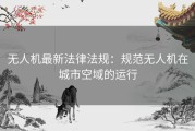 无人机最新法律法规：规范无人机在城市空域的运行