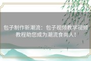 包子制作新潮流：包子视频教学视频教程助您成为潮流食尚人！