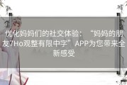 优化妈妈们的社交体验：“妈妈的朋友7Ho观整有限中字”APP为您带来全新感受