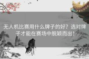 无人机比赛用什么牌子的好？选对牌子才能在赛场中脱颖而出！