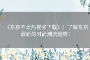 《东京不太热视频下载》：了解东京最新的时尚潮流趋势！