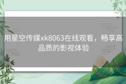 用星空传媒xk8063在线观看，畅享高品质的影视体验