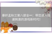 暴奷孟秋兰第八部全∞：带您进入极速刺激的游戏新时代！