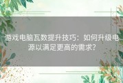 游戏电脑瓦数提升技巧：如何升级电源以满足更高的需求？