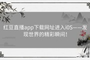 红豆直播app下载网址进入i0S——发现世界的精彩瞬间！