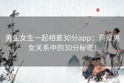 男生女生一起相差30分app：洞察男女关系中的30分秘密！