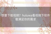 想要下载视频？huluwa看视频下软件载满足你的需求