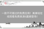 一款不可错过的免费应用！美美哒在线观看免费高清6震撼登场！