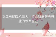 义乌市朝晖机器人：打造智能服务行业的领军企业