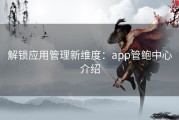 解锁应用管理新维度：app管鲍中心介绍