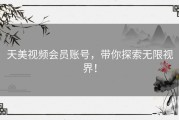 天美视频会员账号，带你探索无限视界！