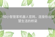 360小智管家机器人官网，连接你与智慧生活的桥梁