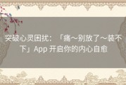 突破心灵困扰：「痛～别放了～装不下」App 开启你的内心自愈