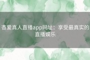 杏爱真人直播app网址：享受最真实的直播娱乐