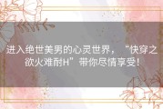 进入绝世美男的心灵世界，“快穿之欲火难耐H”带你尽情享受！