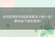 如何控制好的组装电脑多少钱一台？教你省下装机费用！