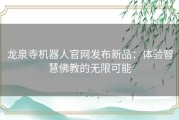 龙泉寺机器人官网发布新品：体验智慧佛教的无限可能