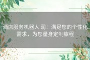 酒店服务机器人 润：满足您的个性化需求，为您量身定制旅程