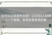 全方位记录城市点滴！公交车6人轮换c一个视频，发现未曾发现的美