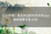 红火开播！果冻传媒新年贺岁剧app最新剧集全新上线！