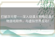 打破次元壁——深入动漫人物桶动漫人物游戏软件，与虚拟世界互动！
