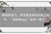 解锁新技巧，享受更加满足的床上时光，“滚床单app”助你一臂之力