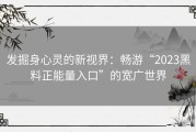 发掘身心灵的新视界：畅游“2023黑料正能量入口”的宽广世界
