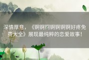 深情厚意，《锕锕锕锕锕锕锕好疼免费大全》展现最纯粹的恋爱故事！