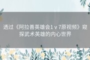 透过《阿拉善英雄会1ⅴ7原视频》窥探武术英雄的内心世界