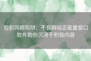 告别网瘾陷阱：不良网站正能量窗口软件助你沉浸于积极内容