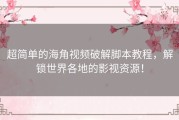 超简单的海角视频破解脚本教程，解锁世界各地的影视资源！
