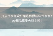 开启贺岁狂欢！果冻传媒新年贺岁剧app精品剧集火热上映！