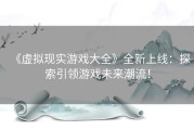 《虚拟现实游戏大全》全新上线：探索引领游戏未来潮流！
