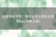 探索神秘世界：神宫七天七夜失去理智App全新上线！