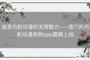 独享内射动漫的无限魅力——夜??片内射动漫视频app震撼上线