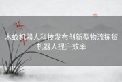 木蚁机器人科技发布创新型物流拣货机器人提升效率