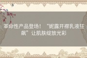 革命性产品登场！“妮露开襟乳液狂飙”让肌肤绽放光彩