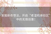 发掘新奇想法，开启“老湿机体验区”中的无限创意！