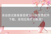 亲自尝试差差差很疼30分钟免费软件下载，发现应用界的新宠！
