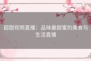 超甜视频直播：品味最甜蜜的美食与生活直播