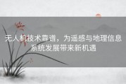 无人机技术靠谱，为遥感与地理信息系统发展带来新机遇