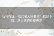 玩转榴莲下载安装无限看丝瓜视频下载：满足您的影视需求！