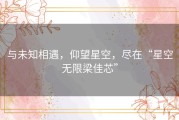 与未知相遇，仰望星空，尽在“星空无限梁佳芯”