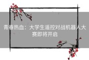 青春热血：大学生遥控对战机器人大赛即将开启