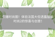 引爆时尚圈！体验法国大但透露服装时尚2的惊喜与创意！