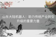 山东大陆机器人：助力传统产业转型升级的重要力量