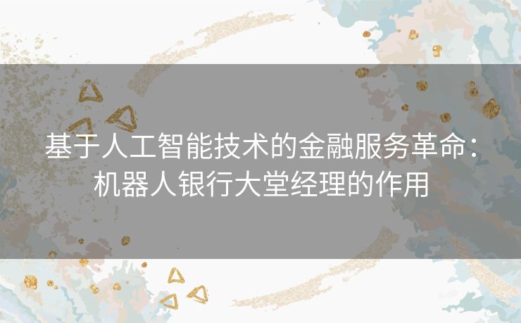 基于人工智能技术的金融服务革命：机器人银行大堂经理的作用
