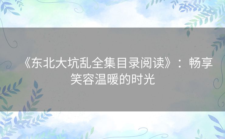 《东北大坑乱全集目录阅读》:畅享笑容温暖的时光 《东北大坑乱全集目录阅读》:畅享笑容温暖的时光